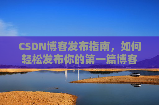 CSDN博客发布指南，如何轻松发布你的第一篇博客